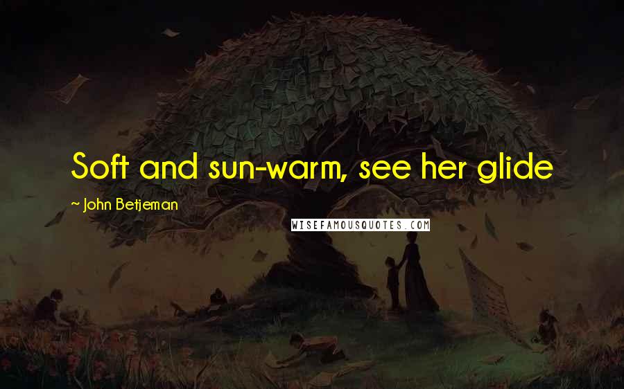 John Betjeman Quotes: Soft and sun-warm, see her glide