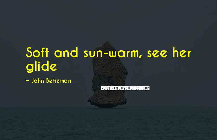 John Betjeman Quotes: Soft and sun-warm, see her glide