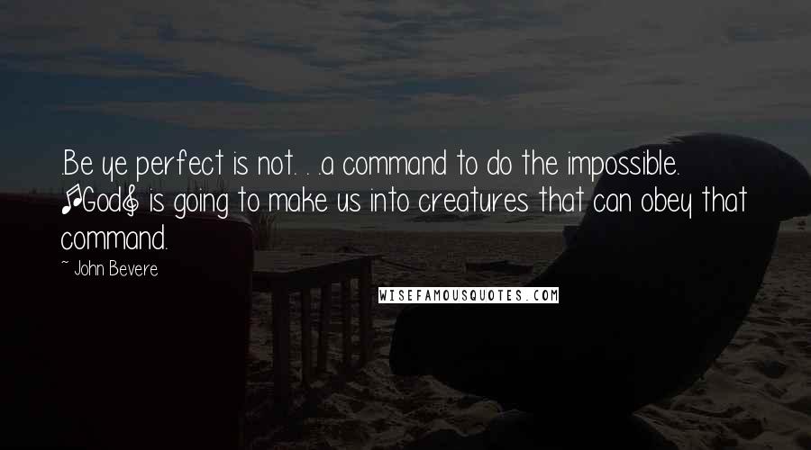 John Bevere Quotes: .Be ye perfect is not. . .a command to do the impossible. [God] is going to make us into creatures that can obey that command.