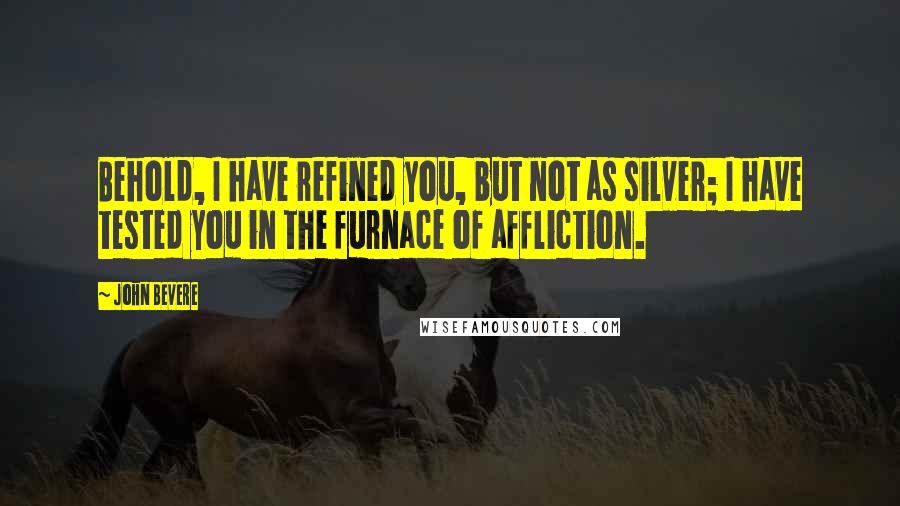 John Bevere Quotes: Behold, I have refined you, but not as silver; I have tested you in the furnace of affliction.