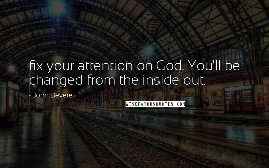 John Bevere Quotes: fix your attention on God. You'll be changed from the inside out.