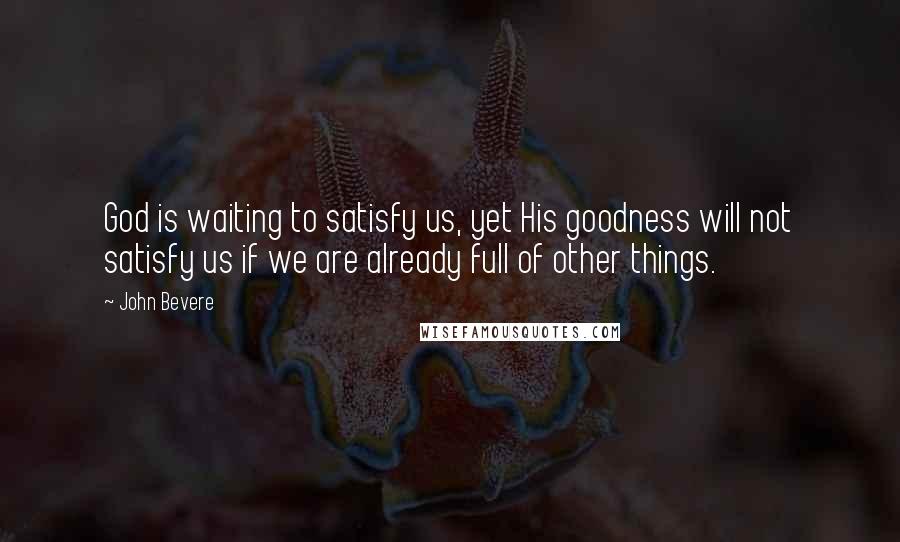 John Bevere Quotes: God is waiting to satisfy us, yet His goodness will not satisfy us if we are already full of other things.