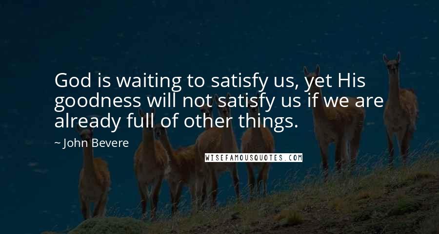 John Bevere Quotes: God is waiting to satisfy us, yet His goodness will not satisfy us if we are already full of other things.