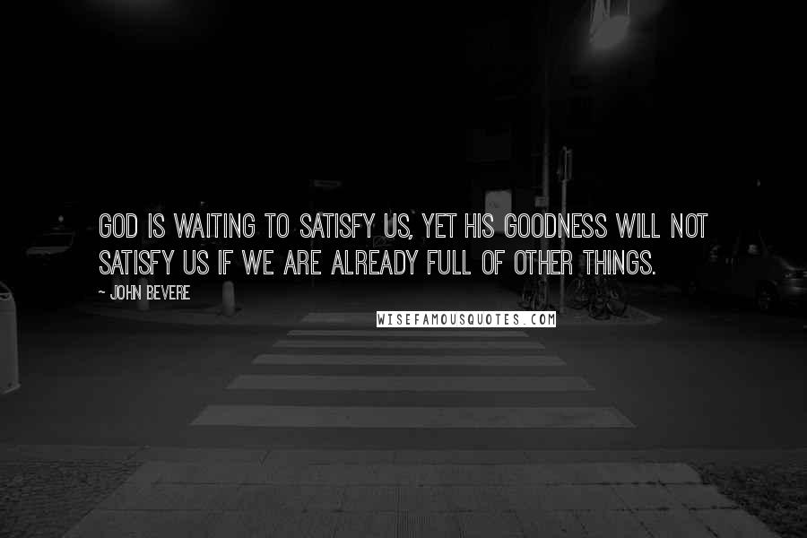 John Bevere Quotes: God is waiting to satisfy us, yet His goodness will not satisfy us if we are already full of other things.