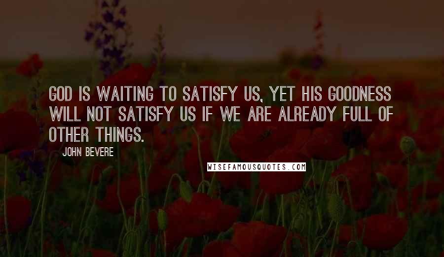 John Bevere Quotes: God is waiting to satisfy us, yet His goodness will not satisfy us if we are already full of other things.