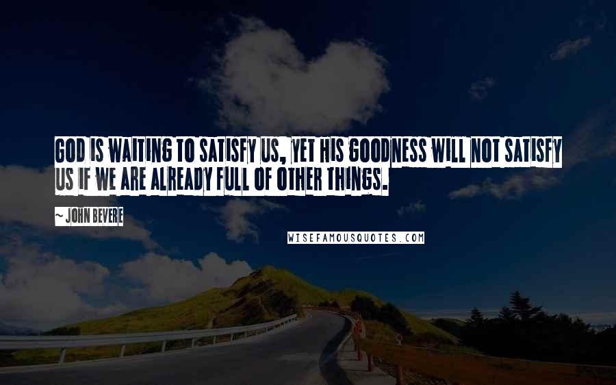 John Bevere Quotes: God is waiting to satisfy us, yet His goodness will not satisfy us if we are already full of other things.