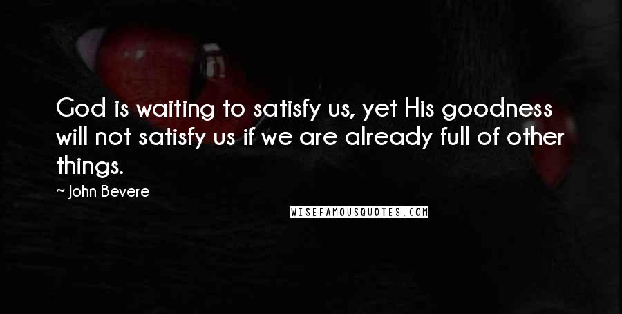 John Bevere Quotes: God is waiting to satisfy us, yet His goodness will not satisfy us if we are already full of other things.