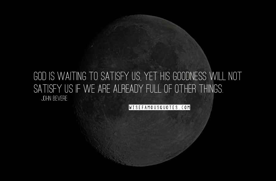 John Bevere Quotes: God is waiting to satisfy us, yet His goodness will not satisfy us if we are already full of other things.