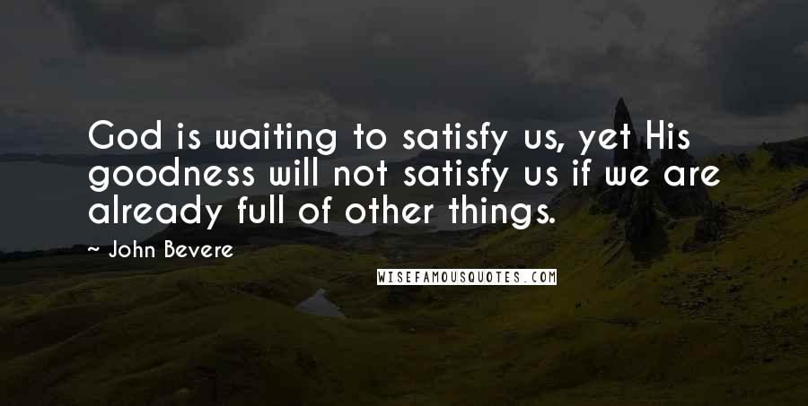 John Bevere Quotes: God is waiting to satisfy us, yet His goodness will not satisfy us if we are already full of other things.