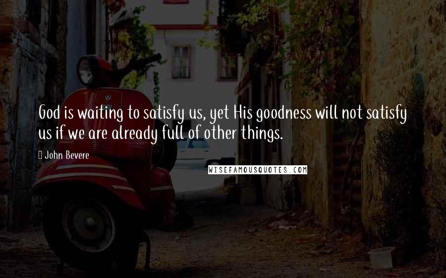 John Bevere Quotes: God is waiting to satisfy us, yet His goodness will not satisfy us if we are already full of other things.