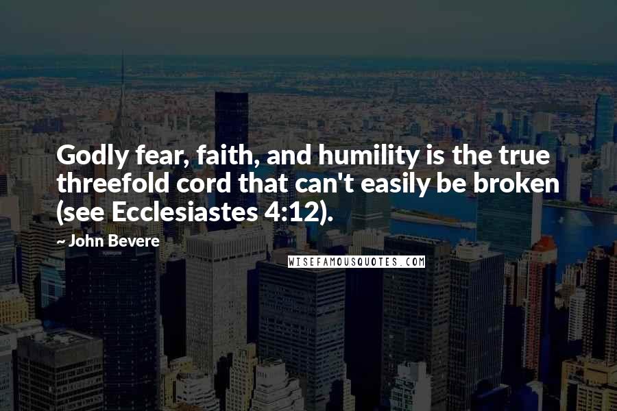 John Bevere Quotes: Godly fear, faith, and humility is the true threefold cord that can't easily be broken (see Ecclesiastes 4:12).