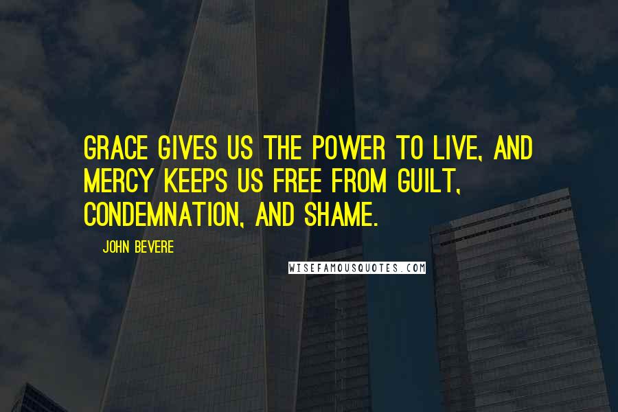 John Bevere Quotes: Grace gives us the power to live, and mercy keeps us free from guilt, condemnation, and shame.