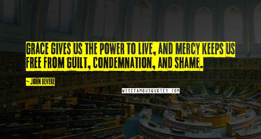 John Bevere Quotes: Grace gives us the power to live, and mercy keeps us free from guilt, condemnation, and shame.