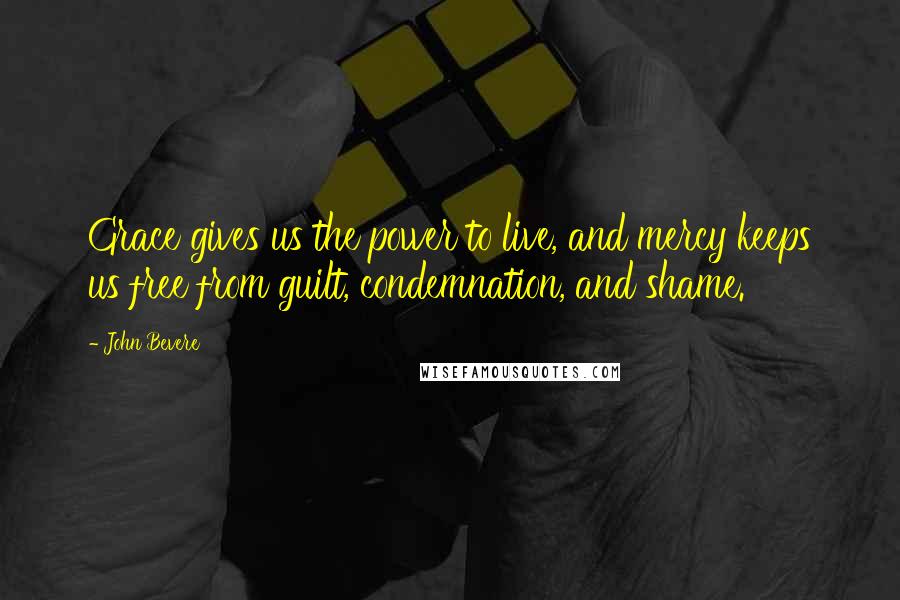 John Bevere Quotes: Grace gives us the power to live, and mercy keeps us free from guilt, condemnation, and shame.