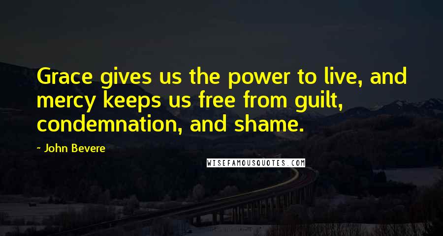 John Bevere Quotes: Grace gives us the power to live, and mercy keeps us free from guilt, condemnation, and shame.