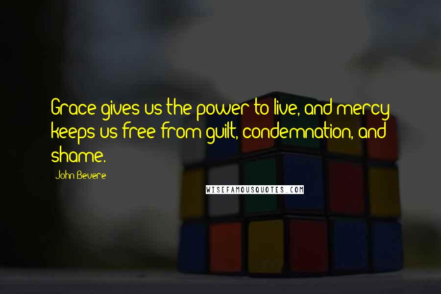 John Bevere Quotes: Grace gives us the power to live, and mercy keeps us free from guilt, condemnation, and shame.