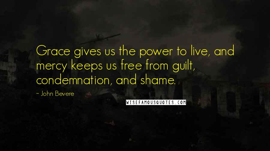 John Bevere Quotes: Grace gives us the power to live, and mercy keeps us free from guilt, condemnation, and shame.