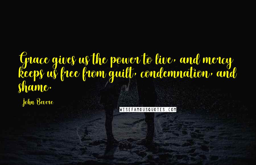 John Bevere Quotes: Grace gives us the power to live, and mercy keeps us free from guilt, condemnation, and shame.