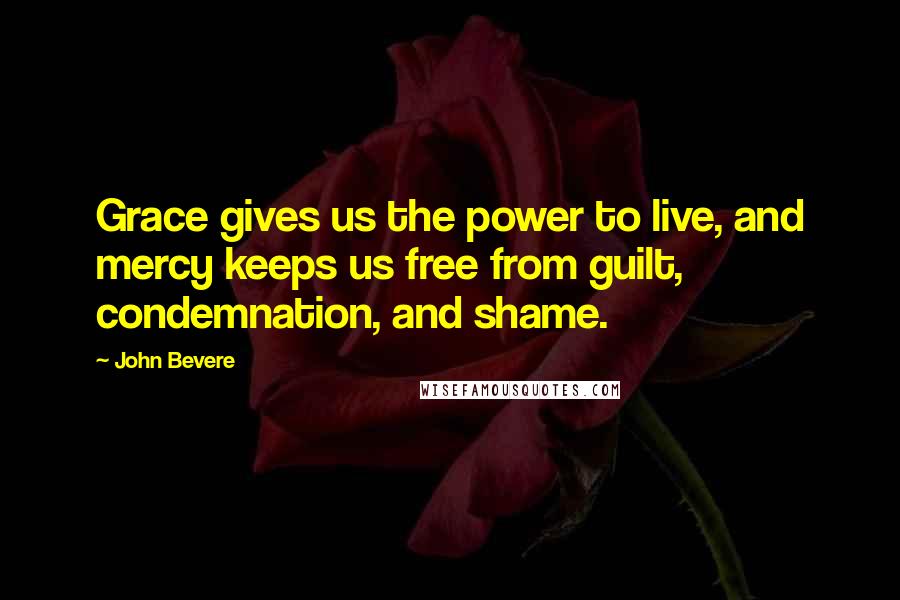 John Bevere Quotes: Grace gives us the power to live, and mercy keeps us free from guilt, condemnation, and shame.