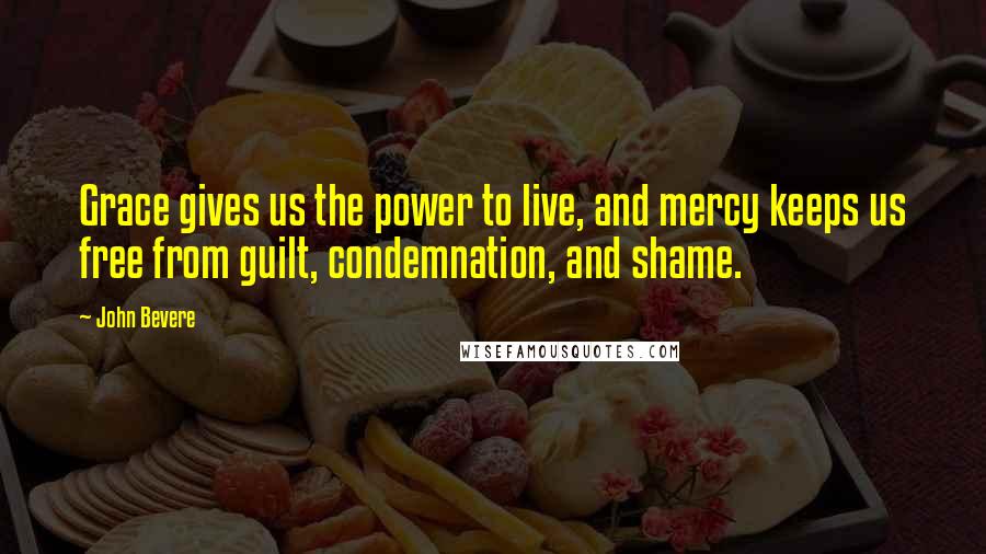 John Bevere Quotes: Grace gives us the power to live, and mercy keeps us free from guilt, condemnation, and shame.