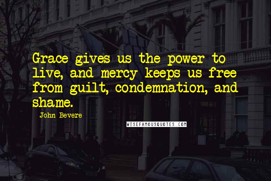 John Bevere Quotes: Grace gives us the power to live, and mercy keeps us free from guilt, condemnation, and shame.