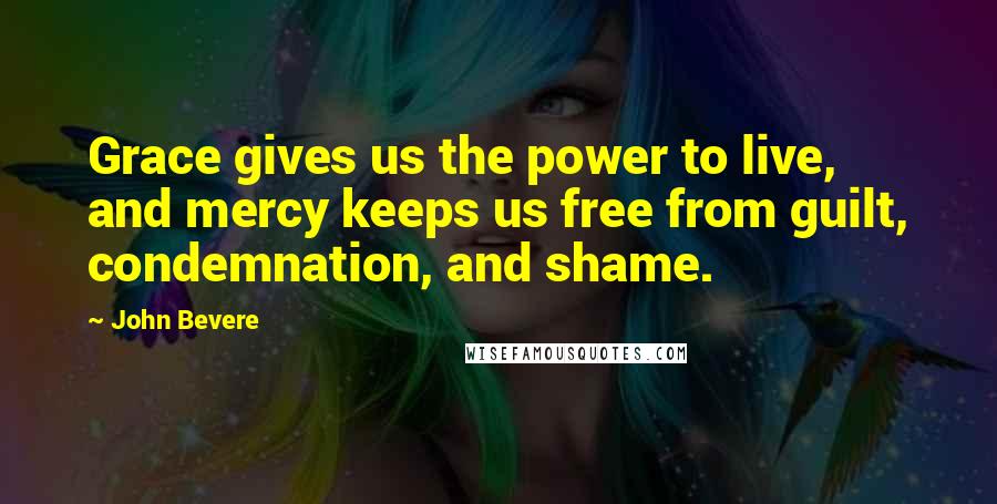 John Bevere Quotes: Grace gives us the power to live, and mercy keeps us free from guilt, condemnation, and shame.