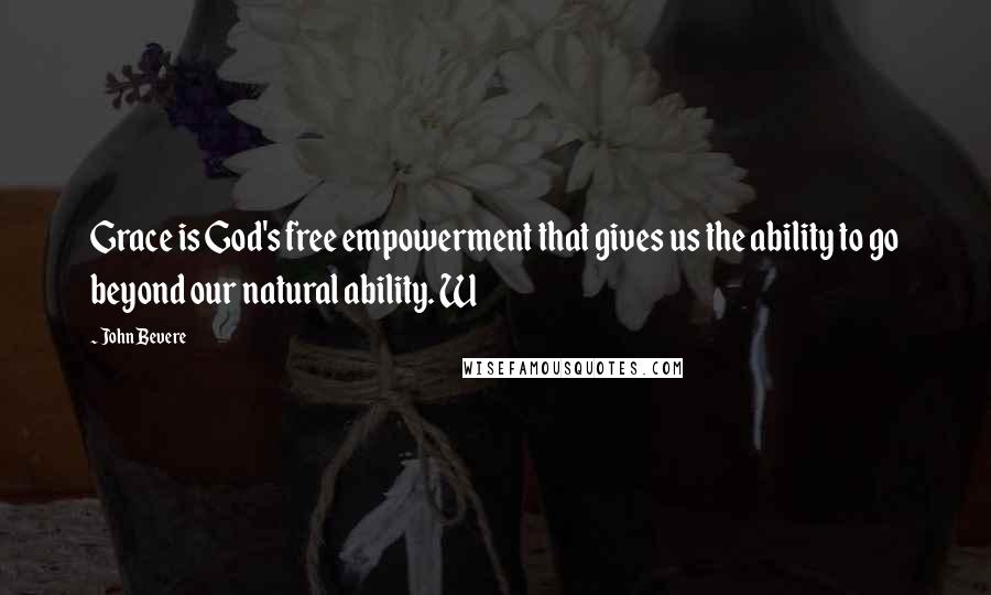 John Bevere Quotes: Grace is God's free empowerment that gives us the ability to go beyond our natural ability. W
