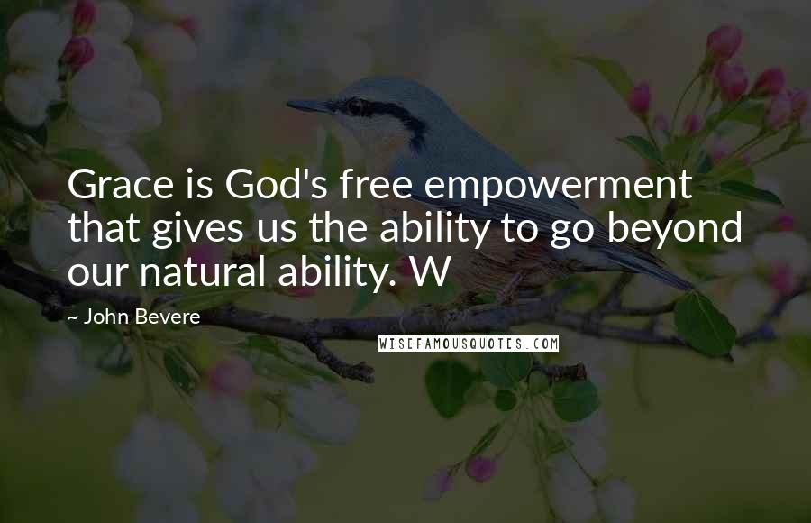 John Bevere Quotes: Grace is God's free empowerment that gives us the ability to go beyond our natural ability. W