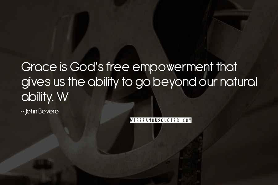 John Bevere Quotes: Grace is God's free empowerment that gives us the ability to go beyond our natural ability. W