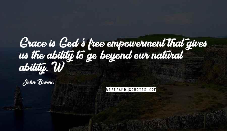 John Bevere Quotes: Grace is God's free empowerment that gives us the ability to go beyond our natural ability. W