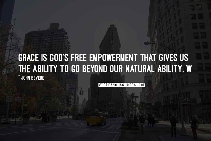 John Bevere Quotes: Grace is God's free empowerment that gives us the ability to go beyond our natural ability. W