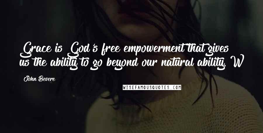 John Bevere Quotes: Grace is God's free empowerment that gives us the ability to go beyond our natural ability. W