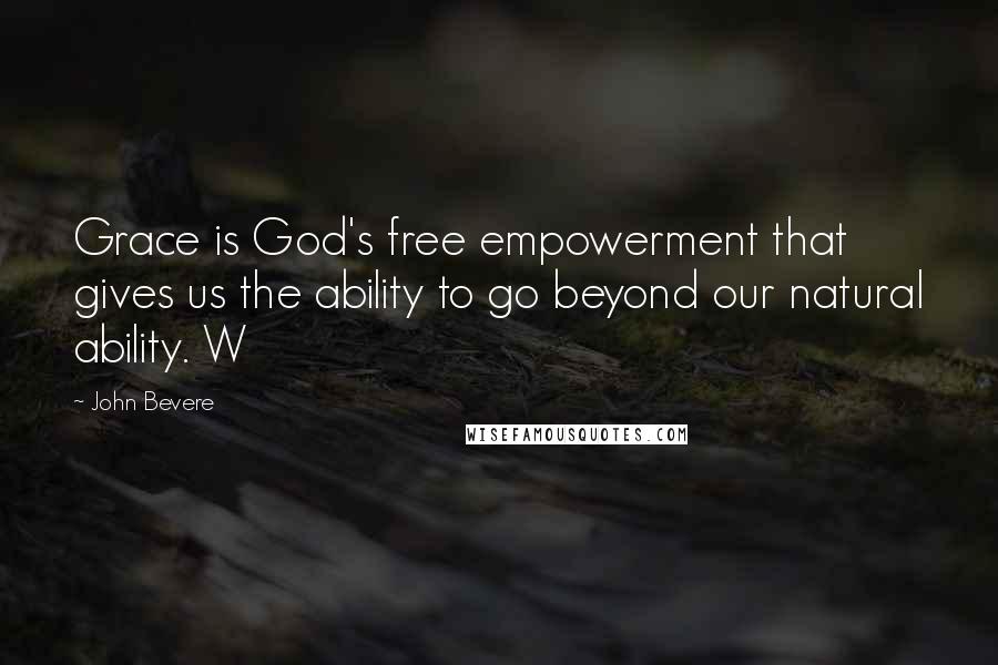 John Bevere Quotes: Grace is God's free empowerment that gives us the ability to go beyond our natural ability. W
