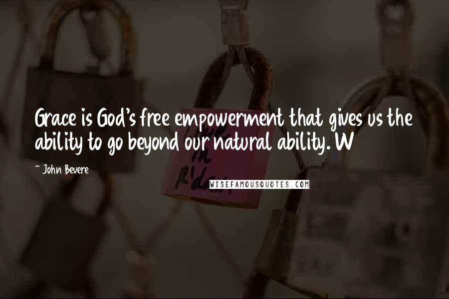 John Bevere Quotes: Grace is God's free empowerment that gives us the ability to go beyond our natural ability. W