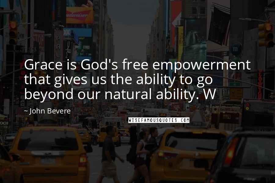 John Bevere Quotes: Grace is God's free empowerment that gives us the ability to go beyond our natural ability. W