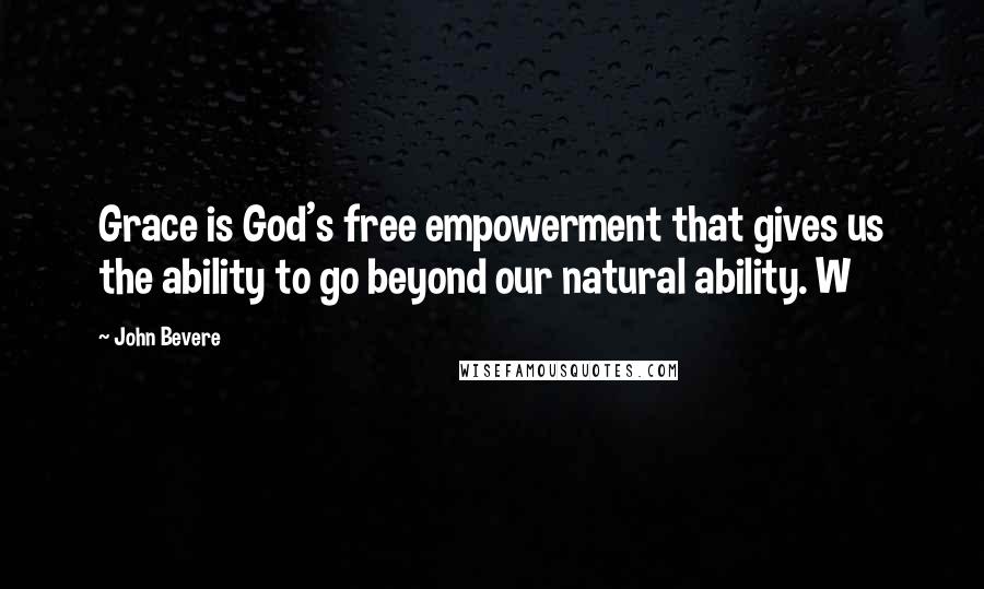 John Bevere Quotes: Grace is God's free empowerment that gives us the ability to go beyond our natural ability. W