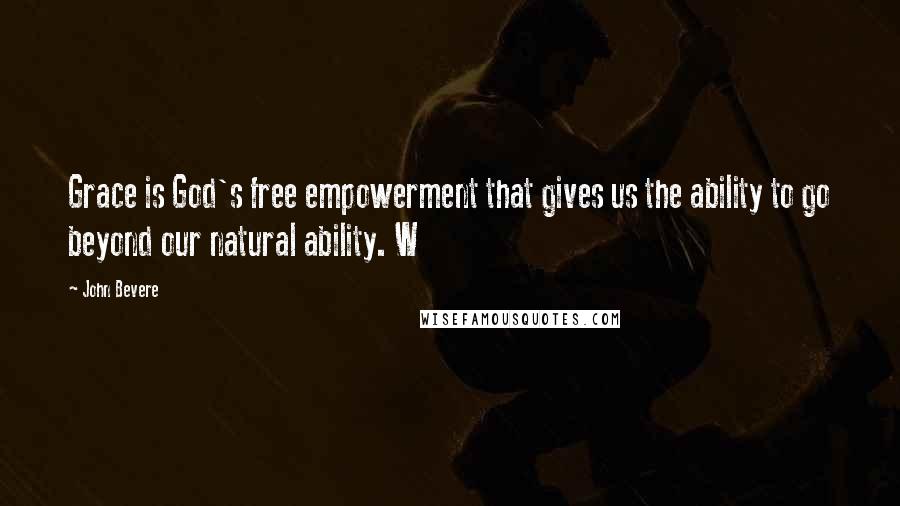 John Bevere Quotes: Grace is God's free empowerment that gives us the ability to go beyond our natural ability. W