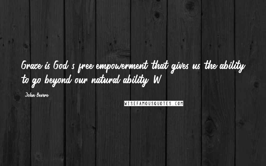 John Bevere Quotes: Grace is God's free empowerment that gives us the ability to go beyond our natural ability. W