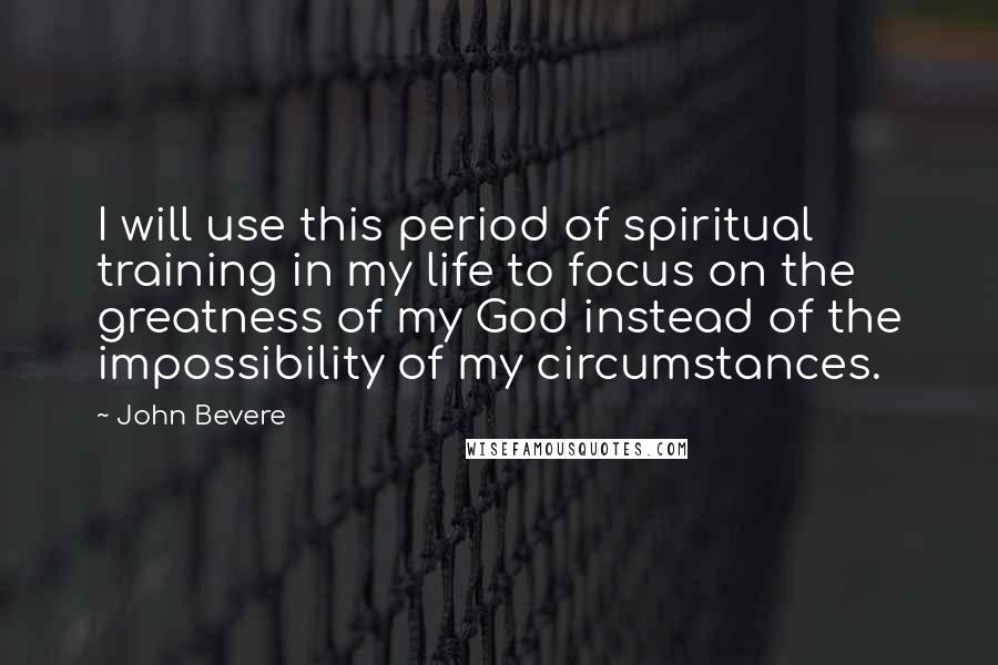 John Bevere Quotes: I will use this period of spiritual training in my life to focus on the greatness of my God instead of the impossibility of my circumstances.