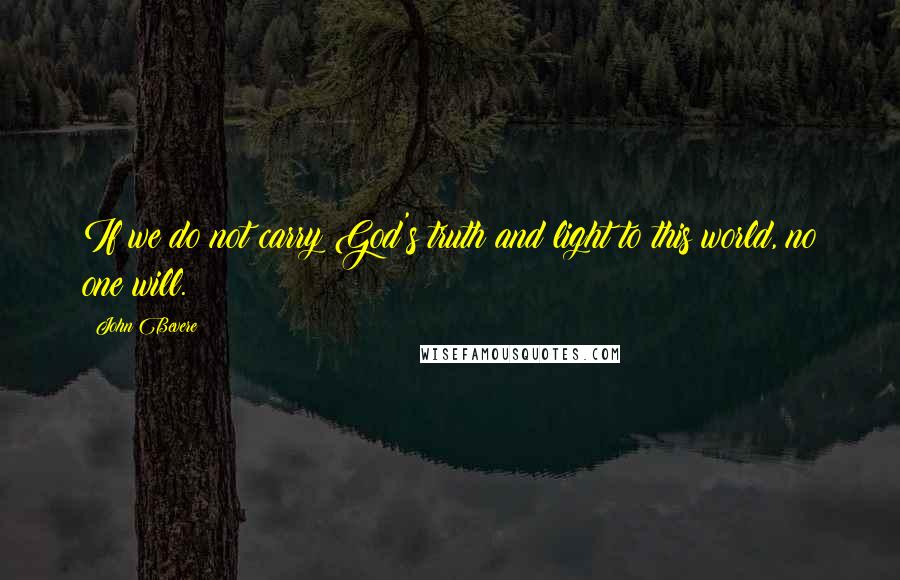 John Bevere Quotes: If we do not carry God's truth and light to this world, no one will.