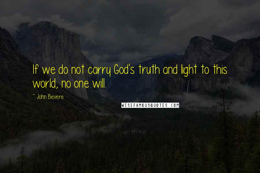 John Bevere Quotes: If we do not carry God's truth and light to this world, no one will.