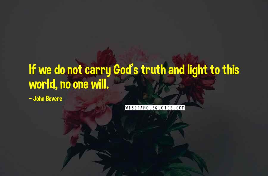 John Bevere Quotes: If we do not carry God's truth and light to this world, no one will.