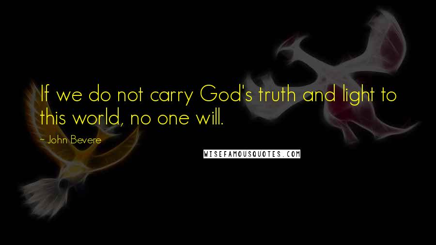 John Bevere Quotes: If we do not carry God's truth and light to this world, no one will.