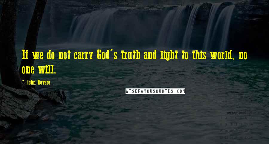 John Bevere Quotes: If we do not carry God's truth and light to this world, no one will.