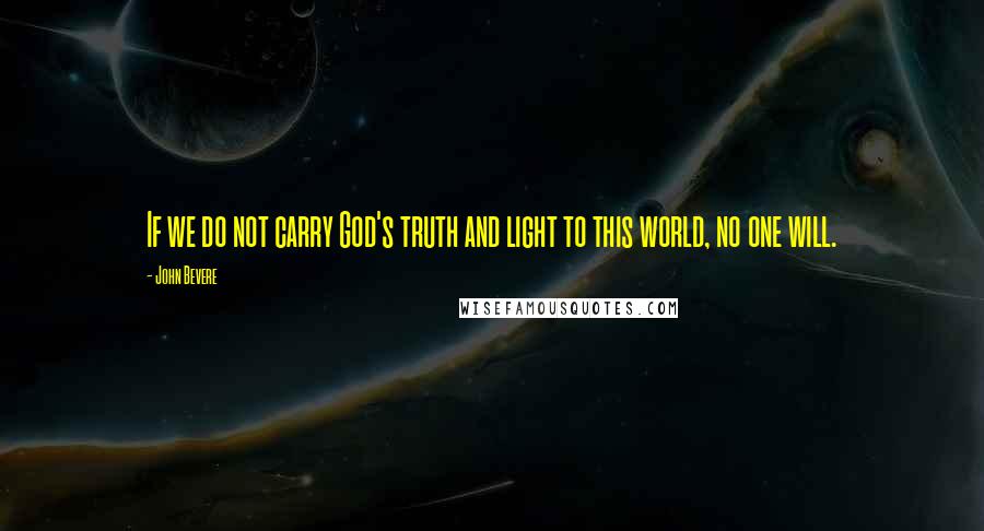 John Bevere Quotes: If we do not carry God's truth and light to this world, no one will.