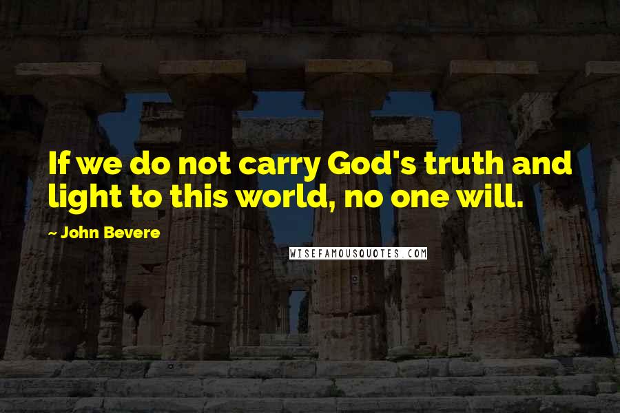 John Bevere Quotes: If we do not carry God's truth and light to this world, no one will.