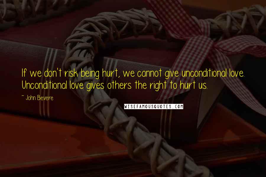 John Bevere Quotes: If we don't risk being hurt, we cannot give unconditional love. Unconditional love gives others the right to hurt us.