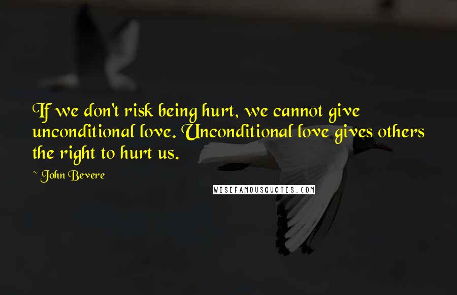 John Bevere Quotes: If we don't risk being hurt, we cannot give unconditional love. Unconditional love gives others the right to hurt us.