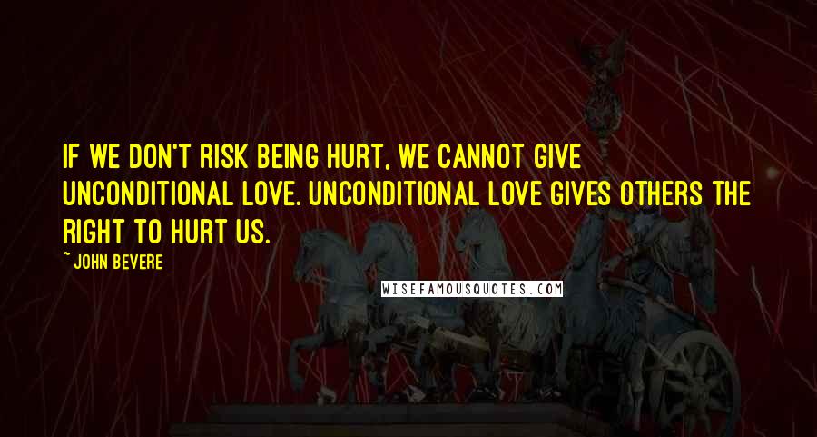 John Bevere Quotes: If we don't risk being hurt, we cannot give unconditional love. Unconditional love gives others the right to hurt us.