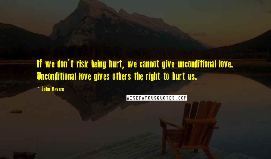 John Bevere Quotes: If we don't risk being hurt, we cannot give unconditional love. Unconditional love gives others the right to hurt us.